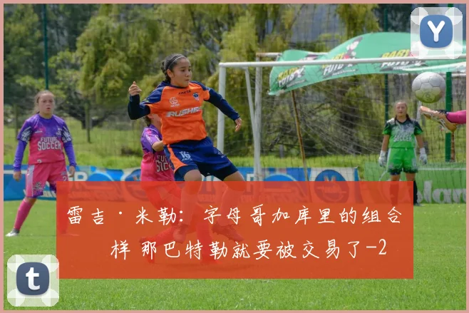雷吉·米勒:字母哥加库里的组合怎样 那巴特勒就要被交易了
