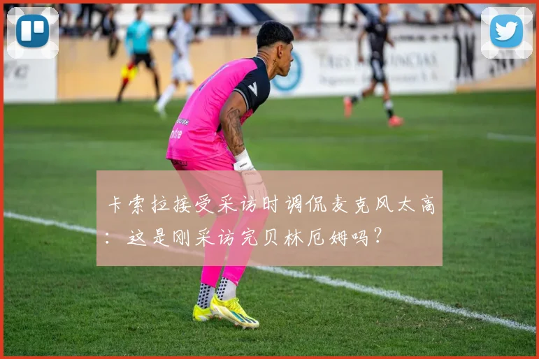 卡索拉接受采访时调侃麦克风太高：这是刚采访完贝林厄姆吗？