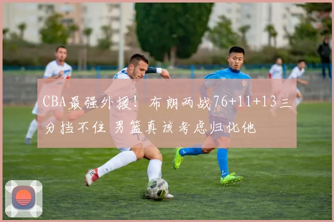 CBA最强外援！布朗两战76+11+13三分挡不住 男篮真该考虑归化他