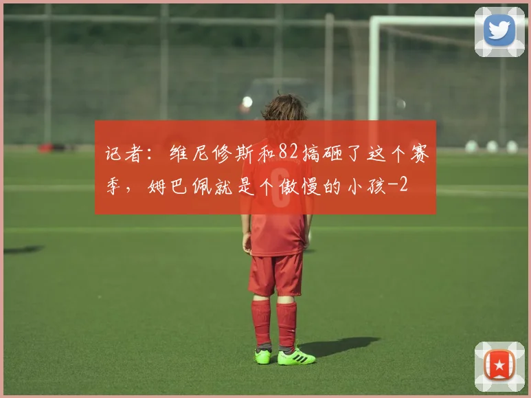记者：维尼修斯和82搞砸了这个赛季，姆巴佩就是个傲慢的小孩