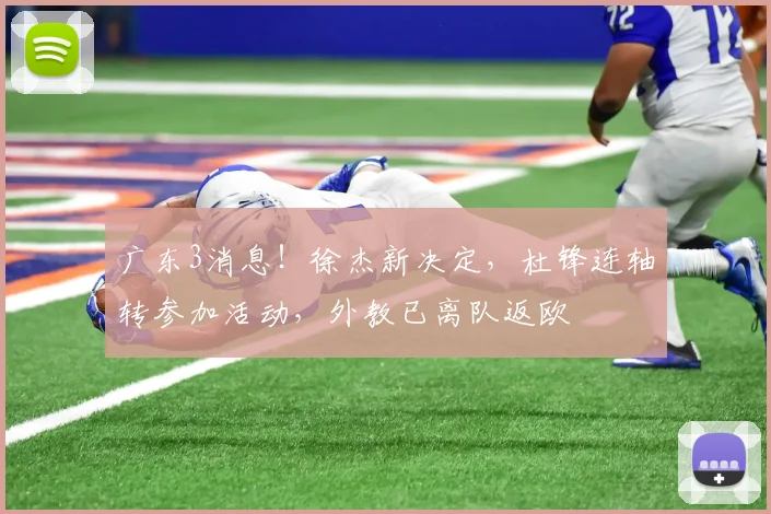 广东3消息！徐杰新决定，杜锋连轴转参加活动，外教已离队返欧