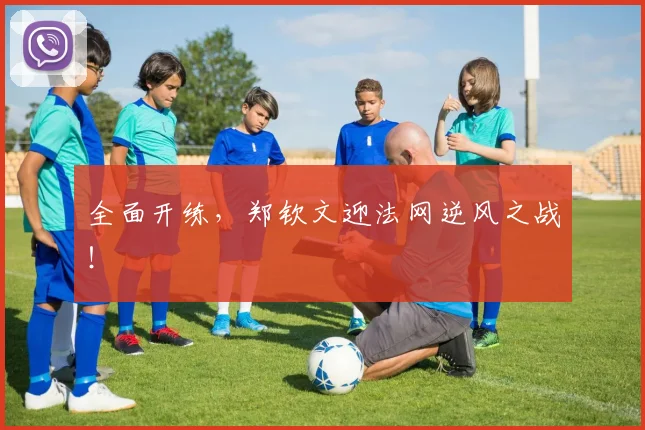 全面开练，郑钦文迎法网逆风之战！