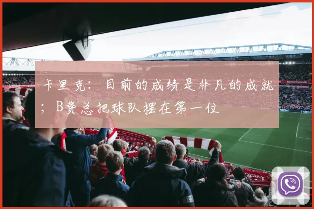 卡里克：目前的成绩是非凡的成就；B费总把球队摆在第一位