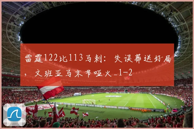 雷霆122比113马刺：失误葬送好局，文班亚马末节哑火_1