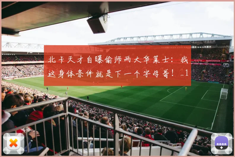 北卡天才自曝偷师两大华莱士：我这身体条件就是下一个字母哥！_1