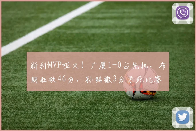新科MVP哑火！广厦1-0占先机，布朗狂砍46分，孙铭徽3分杀死比赛