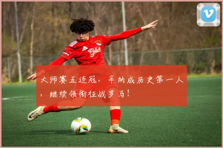 大师赛五连冠,辛纳成历史第一人,继续领衔征战罗马!