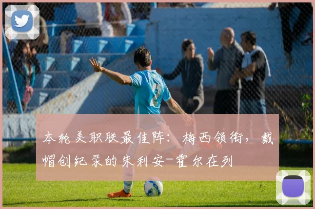 本轮美职联最佳阵：梅西领衔，戴帽创纪录的朱利安-霍尔在列