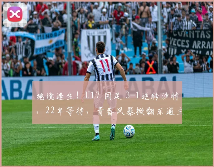 绝境逢生！U17 国足 3-1逆转沙特，22年等待，青春风暴掀翻东道主