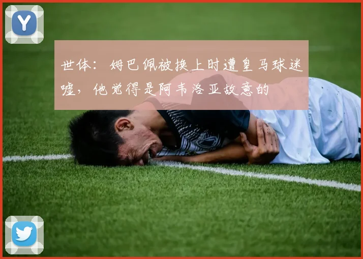世体：姆巴佩被换上时遭皇马球迷嘘，他觉得是阿韦洛亚故意的