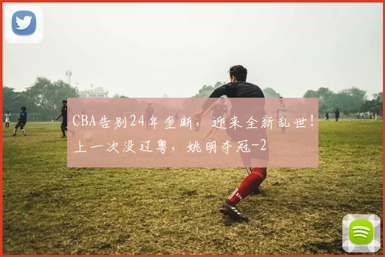 CBA告别24年垄断,迎来全新乱世!上一次没辽粤,姚明夺冠