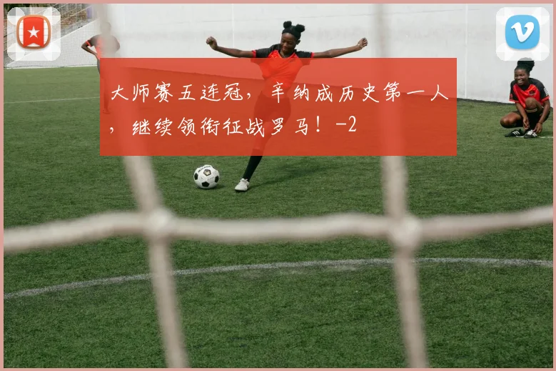 大师赛五连冠,辛纳成历史第一人,继续领衔征战罗马!
