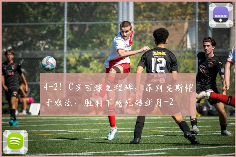 4-2！C罗百球里程碑，菲利克斯帽子戏法，胜利下轮死磕新月