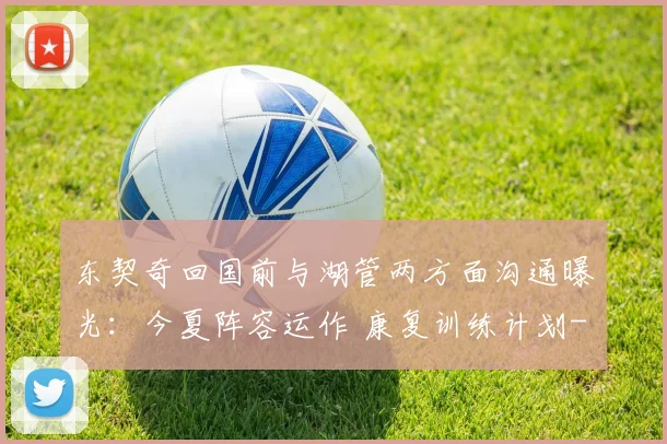 东契奇回国前与湖管两方面沟通曝光：今夏阵容运作 康复训练计划