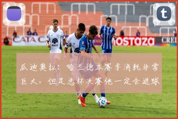 瓜迪奥拉：哈兰德本赛季消耗非常巨大，但足总杯决赛他一定会进球