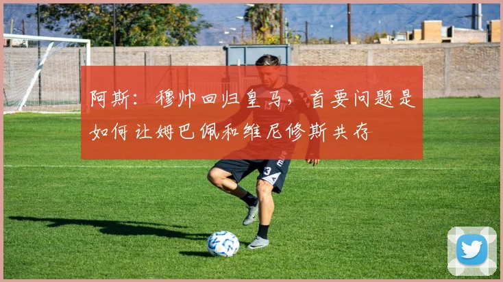 阿斯：穆帅回归皇马，首要问题是如何让姆巴佩和维尼修斯共存