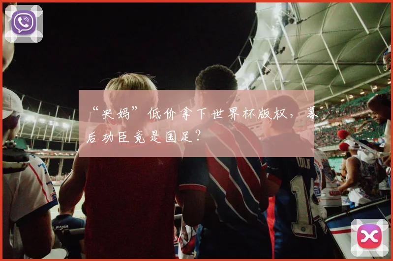 “央妈”低价拿下世界杯版权，幕后功臣竟是国足？