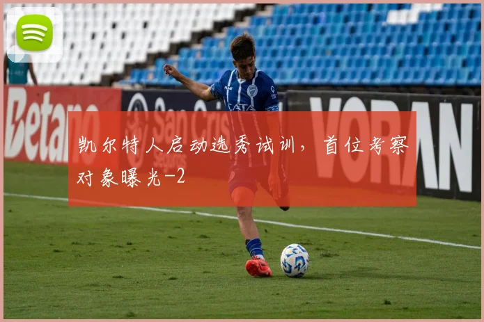 凯尔特人启动选秀试训，首位考察对象曝光