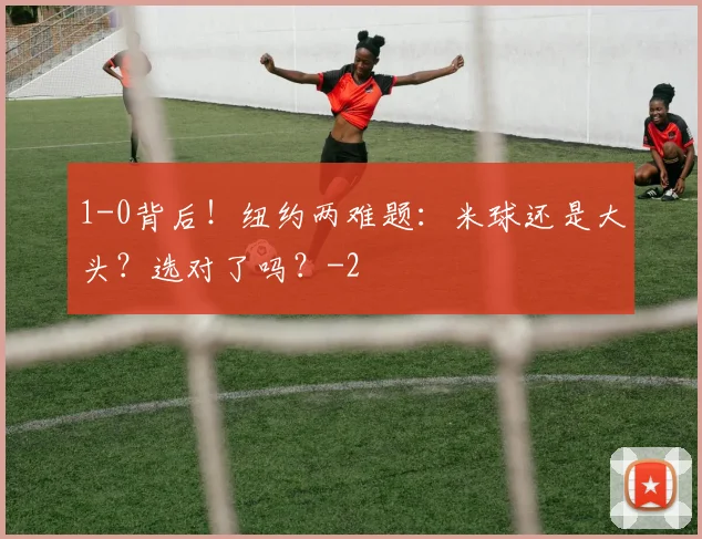 1-0背后！纽约两难题：米球还是大头？选对了吗？