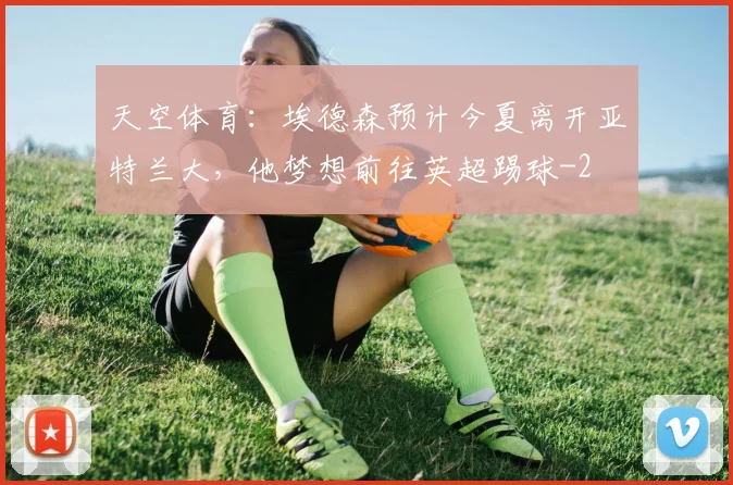 天空体育:埃德森预计今夏离开亚特兰大,他梦想前往英超踢球