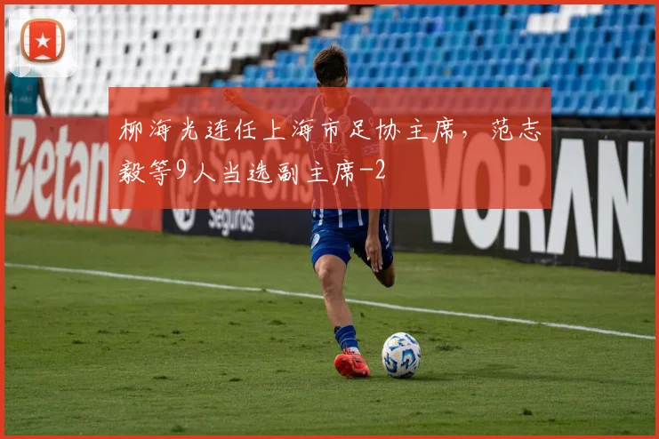 柳海光连任上海市足协主席，范志毅等9人当选副主席