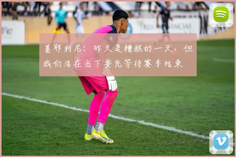 基耶利尼：昨天是糟糕的一天，但我们活在当下要先等待赛季结束