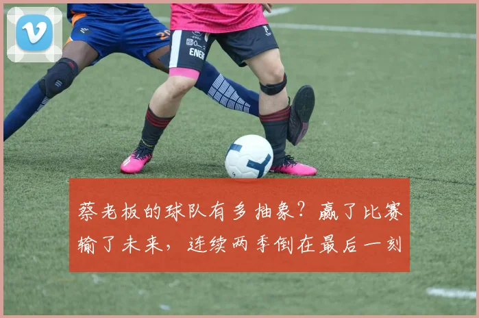 蔡老板的球队有多抽象？赢了比赛输了未来，连续两季倒在最后一刻