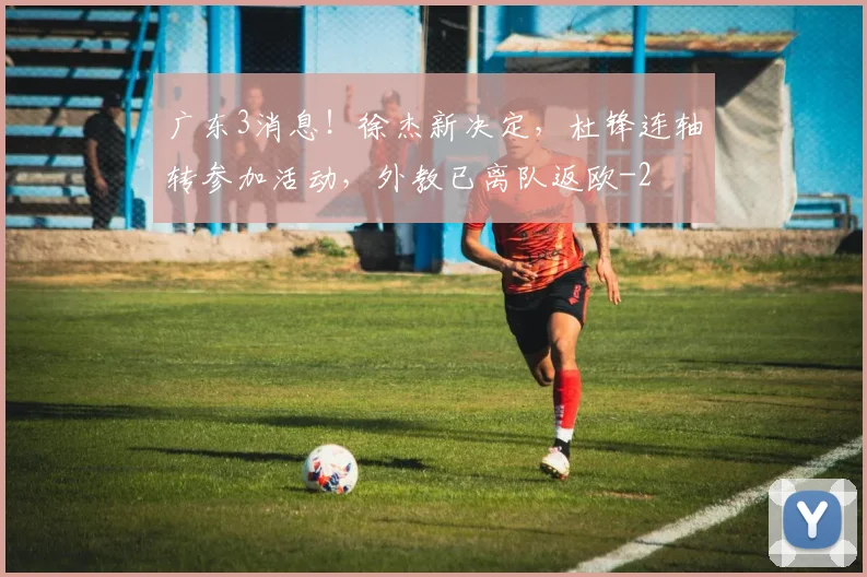 广东3消息！徐杰新决定，杜锋连轴转参加活动，外教已离队返欧