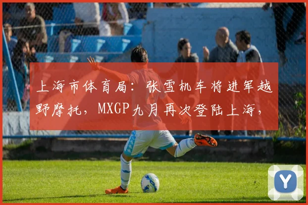 上海市体育局:张雪机车将进军越野摩托,MXGP九月再次登陆上海,中国制造PK世界强队