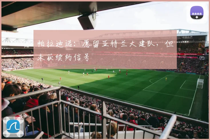 帕拉迪诺：愿留亚特兰大建队，但未获续约信号