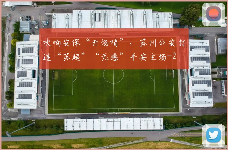 吹响安保“开场哨”，苏州公安打造“苏超”“无感”平安主场