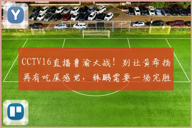 CCTV16直播鲁渝大战！别让黄希扬再有吃屎感觉，韩鹏需要一场完胜