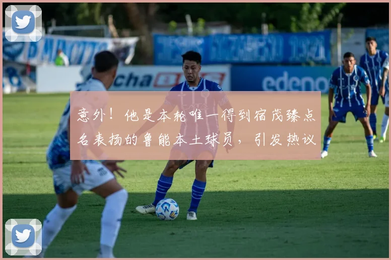 意外！他是本轮唯一得到宿茂臻点名表扬的鲁能本土球员，引发热议