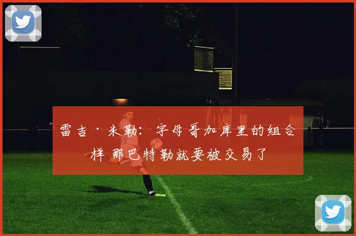 雷吉·米勒:字母哥加库里的组合怎样 那巴特勒就要被交易了