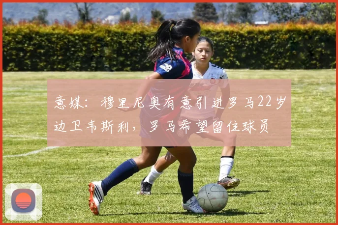 意媒：穆里尼奥有意引进罗马22岁边卫韦斯利，罗马希望留住球员