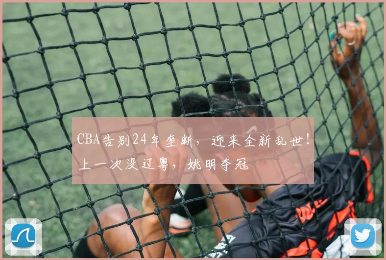 CBA告别24年垄断,迎来全新乱世!上一次没辽粤,姚明夺冠