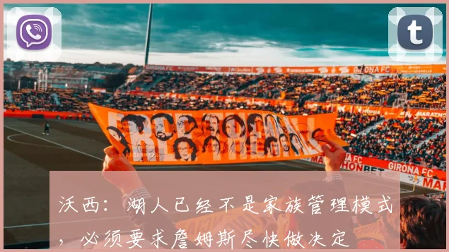 沃西：湖人已经不是家族管理模式，必须要求詹姆斯尽快做决定