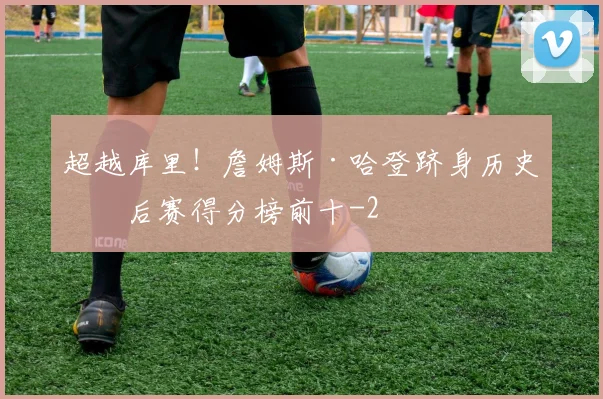 超越库里！詹姆斯·哈登跻身历史季后赛得分榜前十